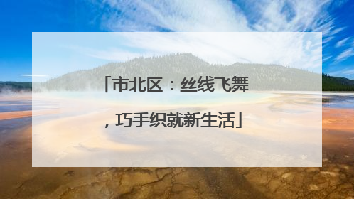 市北区：丝线飞舞，巧手织就新生活