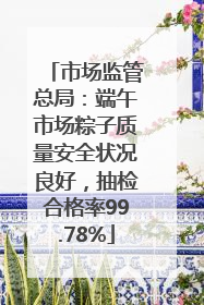 市场监管总局：端午市场粽子质量安全状况良好，抽检合格率99.78%