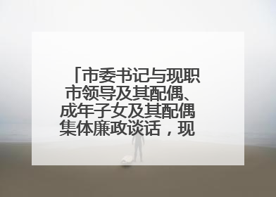 市委书记与现职市领导及其配偶、成年子女及其配偶集体廉政谈话，现场签承诺书