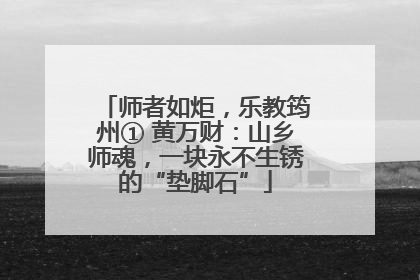 师者如炬，乐教筠州① 黄万财：山乡师魂，一块永不生锈的“垫脚石”