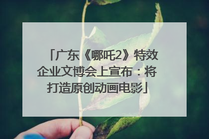广东《哪吒2》特效企业文博会上宣布：将打造原创动画电影