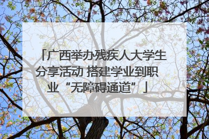 广西举办残疾人大学生分享活动 搭建学业到职业“无障碍通道”