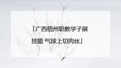 广西梧州职教学子展技能 气球上切肉丝