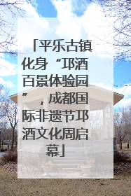 平乐古镇化身“邛酒百景体验园”，成都国际非遗节邛酒文化周启幕