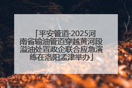 平安管道·2025河南省输油管道穿越黄河段溢油处置政企联合应急演练在洛阳孟津举办