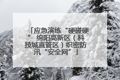 应急演练“硬碰硬” 绵阳高新区（科技城直管区）织密防汛“安全网”