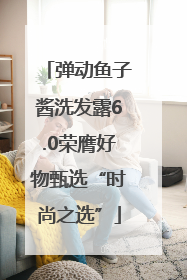 弹动鱼子酱洗发露6.0荣膺好物甄选“时尚之选”