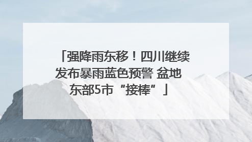 强降雨东移！四川继续发布暴雨蓝色预警 盆地东部5市“接棒”