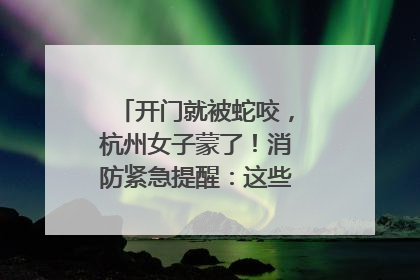 开门就被蛇咬，杭州女子蒙了！消防紧急提醒：这些方法都不靠谱！