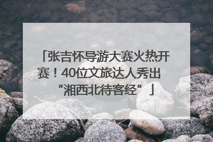 张吉怀导游大赛火热开赛！40位文旅达人秀出“湘西北待客经”
