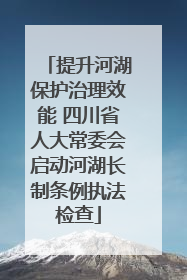 提升河湖保护治理效能 四川省人大常委会启动河湖长制条例执法检查