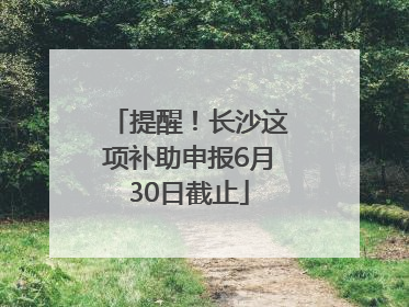 提醒！长沙这项补助申报6月30日截止