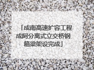 成南高速扩容工程成阿分离式立交桥钢箱梁架设完成