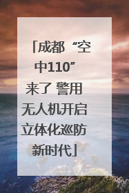 成都“空中110”来了 警用无人机开启立体化巡防新时代