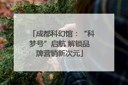 成都科幻馆：“科梦号”启航 解锁品牌营销新次元