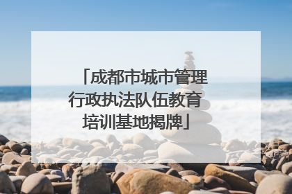 成都市城市管理行政执法队伍教育培训基地揭牌