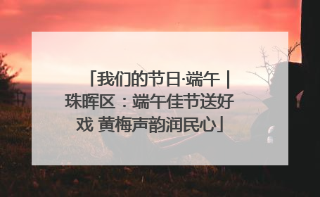 我们的节日·端午｜珠晖区：端午佳节送好戏 黄梅声韵润民心