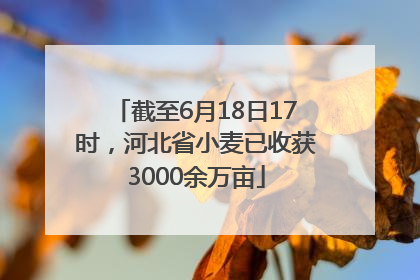 截至6月18日17时，河北省小麦已收获3000余万亩