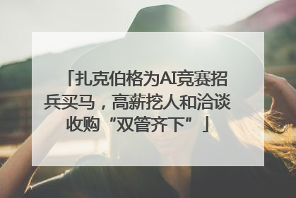 扎克伯格为AI竞赛招兵买马，高薪挖人和洽谈收购“双管齐下”