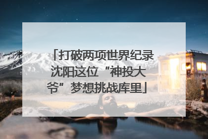 打破两项世界纪录 沈阳这位“神投大爷”梦想挑战库里