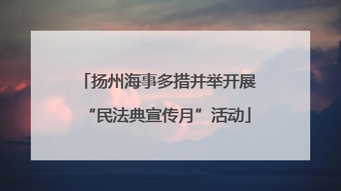扬州海事多措并举开展“民法典宣传月”活动