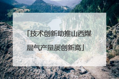 技术创新助推山西煤层气产量屡创新高