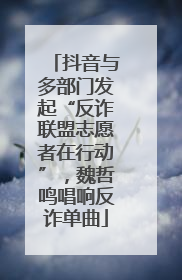 抖音与多部门发起“反诈联盟志愿者在行动”，魏哲鸣唱响反诈单曲