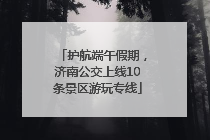 护航端午假期，济南公交上线10条景区游玩专线