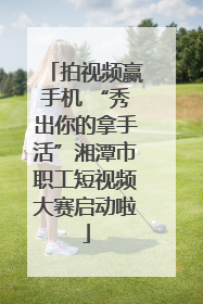拍视频赢手机 “秀出你的拿手活”湘潭市职工短视频大赛启动啦