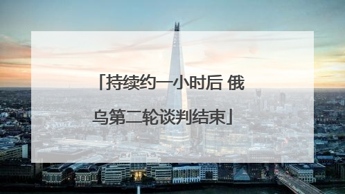 持续约一小时后 俄乌第二轮谈判结束