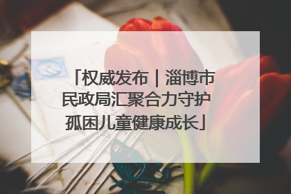 权威发布｜淄博市民政局汇聚合力守护孤困儿童健康成长