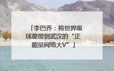 李巴乔：将世界级球星带到武汉的“正能量网络大V”