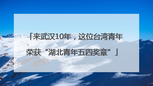 来武汉10年，这位台湾青年荣获“湖北青年五四奖章”