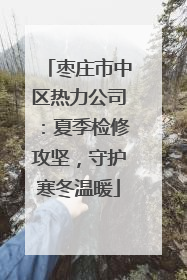 枣庄市中区热力公司：夏季检修攻坚，守护寒冬温暖
