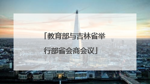 教育部与吉林省举行部省会商会议