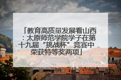 教育高质量发展看山西：太原师范学院学子在第十九届“挑战杯”竞赛中荣获特等奖两项