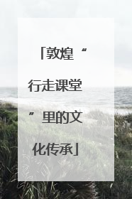 敦煌“行走课堂”里的文化传承
