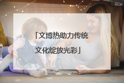 文博热助力传统文化绽放光彩