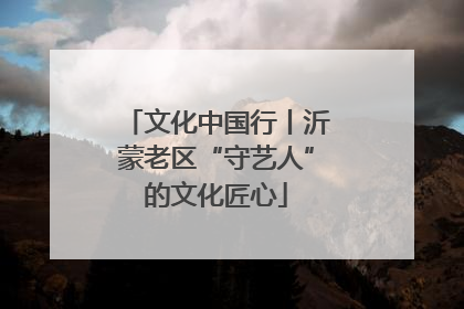 文化中国行丨沂蒙老区“守艺人”的文化匠心