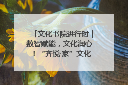文化书院进行时｜数智赋能，文化润心！“齐悦·家”文化书院超有料