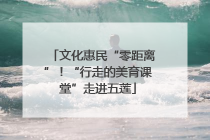 文化惠民“零距离”！“行走的美育课堂”走进五莲