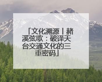 文化溯源丨赭溪弦歌：破译天台交通文化的三重密码