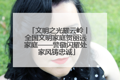 文明之光耀云岭丨全国文明家庭贺丽远家庭——警徽闪耀处 家风铸忠诚