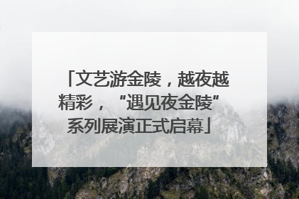 文艺游金陵，越夜越精彩，“遇见夜金陵”系列展演正式启幕