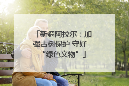 新疆阿拉尔：加强古树保护 守好“绿色文物”
