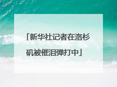 新华社记者在洛杉矶被催泪弹打中