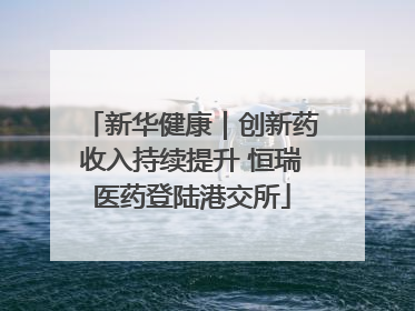 新华健康｜创新药收入持续提升 恒瑞医药登陆港交所