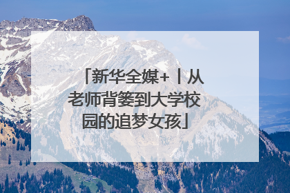 新华全媒+丨从老师背篓到大学校园的追梦女孩
