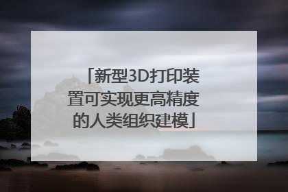 新型3D打印装置可实现更高精度的人类组织建模