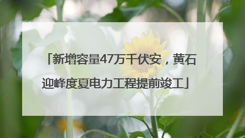 新增容量47万千伏安，黄石迎峰度夏电力工程提前竣工